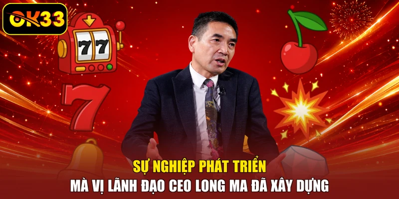 Sự nghiệp phát triển mà vị lãnh đạo CEO Long Ma đã xây dựng