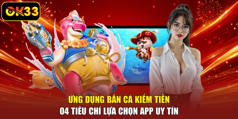 Ứng Dụng Bắn Cá Kiếm Tiền - 04 Tiêu Chí Lựa Chọn App Uy Tín